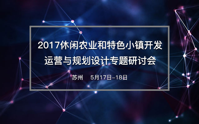 2017休闲农业和特色小镇开发运营与规划设计专题研讨会